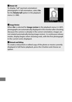 Page 260236
ARotate Tall
To display “tall” (portrait-orientation) 
photographs in tall orientation, select  On 
for the  Rotate tall  option in the playback 
menu ( 0288).
AImage Review
When  On is selected for  Image review in the playback menu ( 0287), 
photographs are automatically displayed in the monitor after shooting 
(because the camera is already in the correct orientation, images are 
not rotated automatically during image review).
 In continuous release 
modes, display begins when shooting  ends, with...