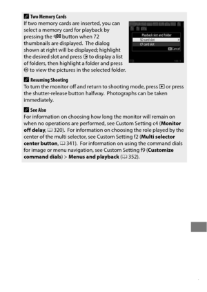 Page 261237
ATwo Memory Cards
If two memory cards are inserted, you can 
select a memory card for playback by 
pressing the  W button when 72 
thumbnails are displayed.
 The dialog 
shown at right will be displayed; highlight 
the desired slot and press  2 to display a list 
of folders, then highlight a folder and press 
J  to view the pictures in the selected folder.
AResuming Shooting
To turn the monitor off and return to shooting mode, press  K or press 
the shutter-release button halfway.
 Photographs can be...