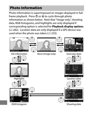 Page 262238
Photo information is superimposed on images displayed in full-
frame playback.
 Press  1 or  3 to cycle through photo 
information as shown below.
 Note that “image only”, shooting 
data, RGB histograms, and highlights are only displayed if 
corresponding option is selected for  Playback display options 
( 0 282).
 Location data are only displayed if a GPS device was 
used when the photo was taken ( 0233).
Photo Information
File information None (image only) Overview data
Highlights Location data
RGB...