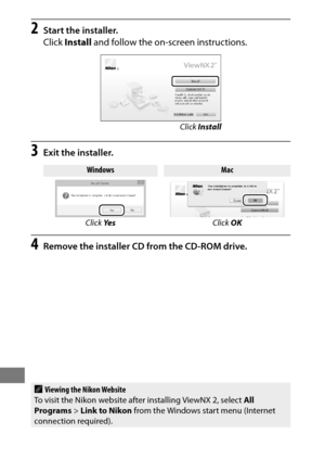 Page 278254
2Start the installer.
Click Install  and follow the on-screen instructions.
3Exit the installer.
4Remove the installer CD from the CD-ROM drive.
Click Install
WindowsMac
Click  Ye s Click OK
AViewing the Nikon Website
To visit the Nikon website after installing ViewNX 2, select  All 
Programs > Link to Nikon  from the Windows start menu (Internet 
connection required). 