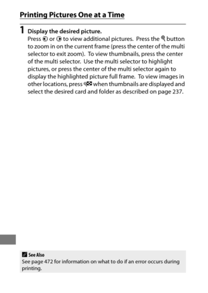 Page 288264
Printing Pictures One at a Time
1Display the desired picture.
Press 4 or  2 to view additional pictures.
 Press the  X button 
to zoom in on the current frame (press the center of the multi 
selector to exit zoom).
 To view thumbnails, press the center 
of the multi selector.
 Use the multi selector to highlight 
pictures, or press the center of the multi selector again to 
display the highlighted picture full frame.
 To view images in 
other locations, press  W when thumbnails are displayed and...