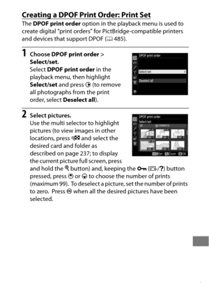 Page 291267
Creating a DPOF Print Order: Print Set
The DPOF print order  option in the playback menu is used to 
create digital “print orders” for PictBridge-compatible printers 
and devices that support DPOF ( 0485).
1Choose  DPOF print order > 
Select/set .
Select  DPOF print order  in the 
playback menu, then highlight 
Select/set  and press  2 (to remove 
all photographs from the print 
order, select  Deselect all).
2Select pictures.
Use the multi selector to highlight 
pictures (to view images in other...