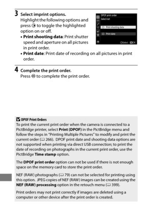 Page 292268
3Select imprint options.
Highlight the following options and 
press 2 to toggle the highlighted 
option on or off.
• Print shooting data : Print shutter 
speed and aperture on all pictures 
in print order.
• Print date : Print date of recording on all pictures in print 
order.
4Complete the print order.
Press  J to complete the print order.
DDPOF Print Orders
To print the current print order wh en the camera is connected to a 
PictBridge printer, select  Print (DPOF) in the PictBridge menu and...