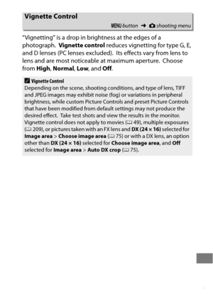 Page 321297
“Vignetting” is a drop in brightness at the edges of a 
photograph.
 Vignette control  reduces vignetting for type G, E, 
and D lenses (PC lenses excluded).
 Its effects vary from lens to 
lens and are most noticeable at maximum aperture.
 Choose 
from  High, Normal , Low , and  Off.
Vignette Control
G  button ➜Cshooting menu
AVignette Control
Depending on the scene, shooting conditions, and type of lens, TIFF 
and JPEG images may exhibit noise (fog) or variations in peripheral 
brightness, while...