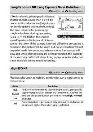 Page 323299
If On  is selected, photographs taken at 
shutter speeds slower than 1 s will be 
processed to reduce noise (bright spots, 
randomly-spaced bright pixels, or fog).
 
The time required for processing 
roughly doubles; during processing, 
“ lm ” will flash in the shutter 
speed/aperture displays and pictures 
can not be taken (if the camera is turned off before processing is 
complete, the picture will be saved but noise reduction will not 
be performed).
 In continuous release mode, frame rates will...