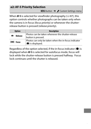 Page 331307
When AF-S is selected for viewfinder photography ( 087), this 
option controls whether photographs can be taken only when 
the camera is in focus ( focus priority) or whenever the shutter-
release button is pressed ( release priority).
Regardless of the option selected, if the in-focus indicator ( I) is 
displayed when  AF-S is selected for autofocus mode, focus will 
lock while the shutter-release button is pressed halfway.
 Focus 
lock continues until the shutter is released.
a2: AF-S Priority...