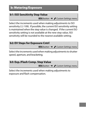 Page 339315
Select the increments used when making adjustments to ISO 
sensitivity ( 0109).
 If possible, the current ISO sensitivity setting 
is maintained when the step value is changed.
 If the current ISO 
sensitivity setting is not availa ble at the new step value, ISO 
sensitivity will be rounded to the nearest available setting.
Select the increments used when making adjustments to shutter 
speed, aperture, and bracketing.
Select the increments used  when making adjustments to 
exposure and flash...