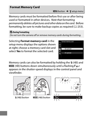 Page 390366
Memory cards must be formatted before first use or after being 
used or formatted in other devices.
 Note that formatting 
permanently deletes all pictures and other data on the card .
 Before 
formatting, be sure to make backup copies as required ( 0253).
Selecting  Format memory card  in the 
setup menu displays the options shown 
at right; choose a memory card slot and 
select  Ye s to format the selected card.
Memory cards can also be formatted by holding the  O(Q ) and 
I (Q ) buttons down...