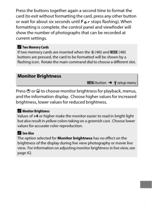 Page 391367
Press the buttons together again a second time to format the 
card (to exit without formatting the card, press any other button 
or wait for about six seconds until C stops flashing). When 
formatting is complete, the control panel and viewfinder will 
show the number of photographs that can be recorded at 
current settings.
Press  1 or  3 to choose monitor brightness for playback, menus, 
and the information display.
 Choose higher values for increased 
brightness, lower values for reduced...