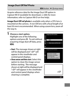 Page 393369
Acquire reference data for the Image Dust Off option in 
Capture NX-D (available for download, 0260; for more 
information, refer to Capture NX-D on-line help).
Image Dust Off ref photo  is available only when a CPU lens is 
mounted on the camera.
 A non-DX lens with a focal length of at 
least 50 mm is recommended.
 When using a zoom lens, zoom all 
the way in.
1Choose a start option.
Highlight one of the following 
options and press  J.
 To  e x i t  w i t h o u t  
acquiring image dust off data,...