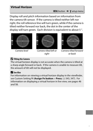 Page 403379
Display roll and pitch information based on information from 
the camera tilt sensor.
 If the camera is tilted neither left nor 
right, the roll reference line will turn green, while if the camera is 
tilted neither forward nor back, the dot in the center of the 
display will turn green.
 Each division is equivalent to about 5 °.
Virtual Horizon
G  button ➜Bsetup menu
Camera level Camera tilted left or 
rightCamera tilted forward 
or back
DTilting the Camera
The virtual horizon display is not...