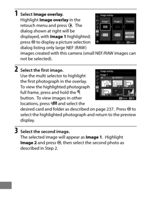Page 420396
1Select Image overlay .
Highlight  Image overlay  in the 
retouch menu and press  2.
 The 
dialog shown at right will be 
displayed, with  Image 1 highlighted; 
press  J to display a picture selection 
dialog listing only large NEF (RAW) 
images created with this camera (small NEF/RAW images can 
not be selected).
2Select the first image.
Use the multi selector to highlight 
the first photograph in the overlay.
 
To view the highlighted photograph 
full frame, press and hold the  X 
button.
 To view...