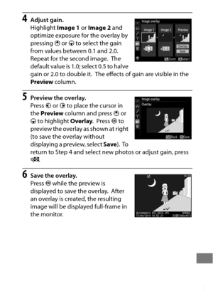 Page 421397
4Adjust gain.
Highlight Image 1 or Image 2  and 
optimize exposure for the overlay by 
pressing  1 or  3 to select the gain 
from values between 0.1 and 2.0.
 
Repeat for the second image. The 
default value is 1.0; select 0.5 to halve 
gain or 2.0 to double it.
 The effects of gain are visible in the 
Preview  column.
5Preview the overlay.
Press 4 or  2 to place the cursor in 
the  Preview  column and press  1 or 
3  to highlight  Overlay.
 Press J to 
preview the overlay as shown at right 
(to save...