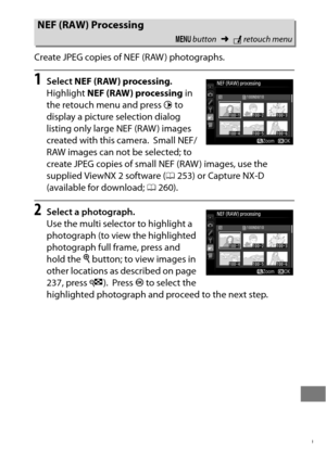 Page 423399
Create JPEG copies of NEF (RAW ) photographs.
1Select NEF (RAW) processing .
Highlight  NEF (RAW) processing  in 
the retouch menu and press  2 to 
display a picture selection dialog 
listing only large NEF (RAW ) images 
created with this camera.
 Small NEF/
RAW images can not be selected; to 
create JPEG copies of small NEF (RAW ) images, use the 
supplied ViewNX 2 software ( 0253) or Capture NX-D 
(available for download;  0260).
2Select a photograph.
Use the multi selector to highlight a...