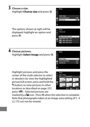 Page 426402
3Choose a size.
Highlight Choose size  and press 2.
The options shown at right will be 
displayed; highlight an option and 
press  J.
4Choose pictures.
Highlight  Select image  and press 2.
Highlight pictures and press the 
center of the multi selector to select 
or deselect (to view the highlighted 
picture full screen, press and hold the 
X  button; to view pictures in other 
locations as described on page 237, 
press  W).
 Selected pictures are 
marked by a  8 icon.
 Press  J when the selection is...