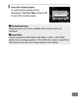 Page 427403
5Save the resized copies.
A confirmation dialog will be 
displayed.
 Highlight Ye s and press  J 
to save the resized copies.
AViewing Resized Copies 
Playback zoom may not be available when resized copies are 
displayed.
AImage Quality
Copies created from NEF (RAW ), NEF (RAW ) + JPEG, or TIFF (RGB) 
photos have an image quality ( 079) of JPEG fine; copies created from 
JPEG photos have the same image quality as the original. 