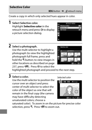 Page 434410
Create a copy in which only selected hues appear in color.
1Select Selective color.
Highlight Selective color  in the 
retouch menu and press  2 to display 
a picture selection dialog.
2Select a photograph.
Use the multi selector to highlight a 
photograph (to view the highlighted 
photograph full frame, press and 
hold the  X button; to view images in 
other locations as described on page 
237, press  W).
 Press  J to select the 
highlighted photograph and proceed to the next step.
3Select a color....