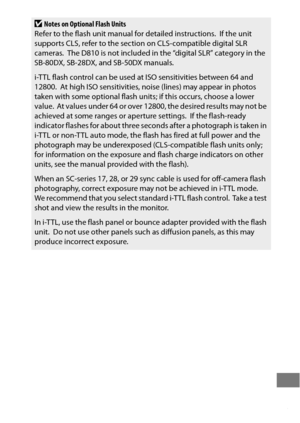Page 457433
DNotes on Optional Flash Units
Refer to the flash unit manual for detailed instructions. If the unit 
supports CLS, refer to the section on CLS-compatible digital SLR 
cameras.
 The D810 is not included in the “digital SLR” category in the 
SB-80DX, SB-28DX, and SB-50DX manuals.
i-TTL flash control can be used at ISO sensitivities between 64 and 
12800.
 At high ISO sensitivities, noise (lines) may appear in photos 
taken with some optional flash unit s; if this occurs, choose a lower 
value.
 At...