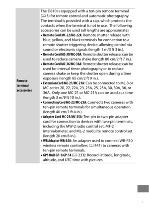 Page 463439
Remote 
terminal 
accessoriesThe D810 is equipped with a ten-pin remote terminal 
(
0 3) for remote control and automatic photography.
 The terminal is provided with a cap, which protects the 
contacts when the terminal is not in use. The following 
accessories can be used (all lengths are approximate):
• Remote Cord MC-22/MC-22A : Remote shutter release with 
blue, yellow, and black terminals for connection to a 
remote shutter-triggering device, allowing control via 
sound or electronic signals...