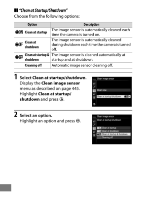 Page 470446
❚❚“Clean at Startup/Shutdown”
Choose from the following options:
1Select  Clean at startup/shutdown .
Display the  Clean image sensor  
menu as described on page 445.
 
Highlight  Clean at startup/
shutdown  and press 2.
2Select an option.
Highlight an option and press  J.
OptionDescription
5Clean at startup The image sensor is automatically cleaned each 
time the camera is turned on.
6Clean at 
shutdownThe image sensor is automatically cleaned 
during shutdown each time the camera is turned 
off....