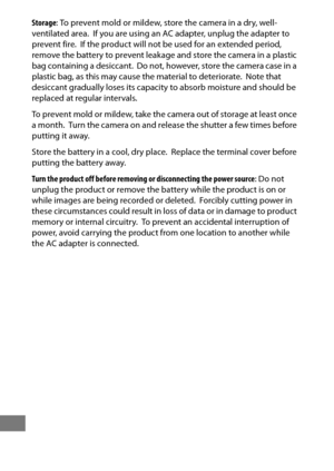 Page 478454
Storage: To prevent mold or mildew, store the camera in a dry, well-
ventilated area. If you are using an AC adapter, unplug the adapter to 
prevent fire. If the product will not be used for an extended period, 
remove the battery to prevent leakage and store the camera in a plastic 
bag containing a desiccant.
 Do not, however, store the camera case in a 
plastic bag, as this may caus e the material to deteriorate. Note that 
desiccant gradually loses its capacity  to absorb moisture and should be...