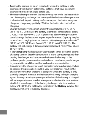 Page 480456
•Turning the camera on or off repeatedly when the battery is fully 
discharged will shorten battery life. Batteries that have been fully 
discharged must be charged before use.
• The internal temperature of the battery may rise while the battery is in 
use.
 Attempting to charge the battery while the internal temperature 
is elevated will impair battery performance, and the battery may not 
charge or charge only partially.
 Wait for the battery to cool before 
charging.
• Charge the battery indoors...