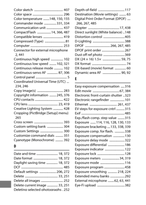 Page 524500
Color sketch  ...................................... 407
Color space  ........................................ 296
Color temperature  ........148
, 150, 155
Commander mode  ................ 331, 334
Communication unit ...................... 437
CompactFlash .................. 14
, 366, 487
Compatible lenses  .......................... 419
Compressed (Type)  ........................... 81
Computer ........................................... 253
Connector for external microphone  2
, 441
Continuous...