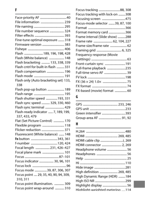 Page 525501
F
Face-priority AF ................................... 40
File information  ............................... 239
File naming  ........................................ 295
File number sequence  ................... 324
Filter effects  ....................................... 393
Fine-tune optimal exposure ........ 318
Firmware version ............................. 383
Fisheye ................................................ 406
Flash ......................... 189
, 196, 198, 428
Flash (White balance)...