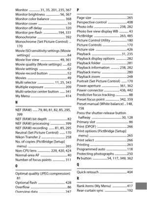 Page 527503
Monitor .............. 31, 35, 201, 235, 367
Monitor brightness  .................. 56, 367
Monitor color balance  ................... 368
Monitor cover  ......................................10
Monitor off delay  ............................. 320
Monitor pre-flash  ................... 194
, 331
Monochrome .................................... 392
Monochrome (Set Picture Control) 
..170
Movie ISO sensitivity settings (Movie  settings) ............................................... 64
Movie live view...