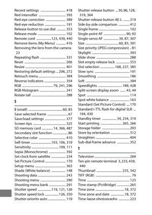 Page 528504
Recent settings  ................................ 418
Red intensifier  .................................. 393
Red-eye correction  ......................... 389
Red-eye reduction  .......................... 191
Release button to use dial  ........... 353
Release mode  ................................... 102
Remote cord  ...................123
, 439, 440
Remove items (My Menu)  ............ 416
Removing the lens from the camera 
23
Repeating flash  ................................ 331
Reset...