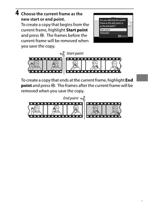 Page 9369
4Choose the current frame as the 
new start or end point.
To create a copy that begins from the 
current frame, highlight Start point 
and press  J.
 The frames before the 
current frame will be removed when 
you save the copy.
To create a copy that ends at the current frame, highlight  End 
point  and press  J.
 The frames after the current frame will be 
removed when you save the copy.
Start point
End point 