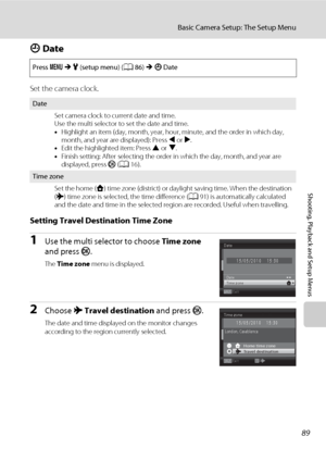 Page 10189
Basic Camera Setup: The Setup Menu
Shooting, Playback and Setup Menus
d Date
Set the camera clock.
Setting Travel Destination Time Zone
1Use the multi selector to choose Time zone 
and press k.
The Time zone menu is displayed.
2Choose xTravel destination and press k.
The date and time displayed on the monitor changes 
according to the region currently selected. Press dMz (setup menu) (A86)Md Date
Date
Set camera clock to current date and time.
Use the multi selector to set the date and time....