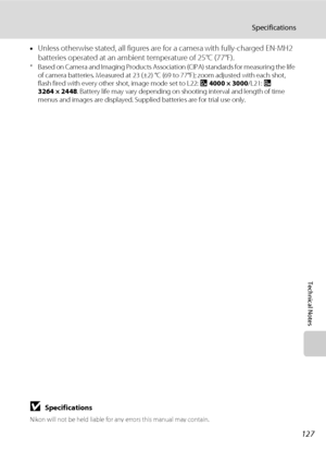 Page 139127
Specifications
Technical Notes
•Unless otherwise stated, all figures are for a camera with fully-charged EN-MH2 
batteries operated at an ambient temperature of 25°C (77°F).
* Based on Camera and Imaging Products Association (CIPA) standards for measuring the life 
of camera batteries. Measured at 23 (±2) °C (69 to 77°F); zoom adjusted with each shot, 
flash fired with every other shot, image mode set to L22: I 4000 × 3000/L21: R 
3264 × 2448. Battery life may vary depending on shooting interval and...