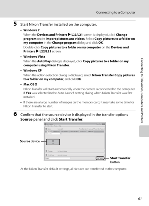 Page 7361
Connecting to a Computer
Connecting to Televisions, Computers and Printers
5Start Nikon Transfer installed on the computer.
•Windows 7
When the Devices and Printers K L22/L21 screen is displayed, click Change 
program under Import pictures and videos. Select Copy pictures to a folder on 
my computer in the Change program dialog and click OK.
Double-click Copy pictures to a folder on my computer on the Devices and 
Printers K L22/L21 screen.
•Windows Vista
When the AutoPlay dialog is displayed, click...