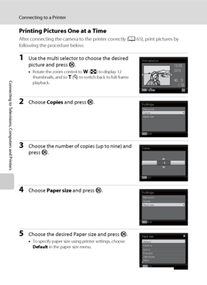 Page 7866
Connecting to a Printer
Connecting to Televisions, Computers and Printers
Printing Pictures One at a Time
After connecting the camera to the printer correctly (A65), print pictures by 
following the procedure below.
1Use the multi selector to choose the desired 
picture and press k.
•Rotate the zoom control to f (h) to display 12 
thumbnails, and to g (i) to switch back to full-frame 
playback.
2Choose Copies and press k.
3Choose the number of copies (up to nine) and 
press k.
4Choose Paper size and...