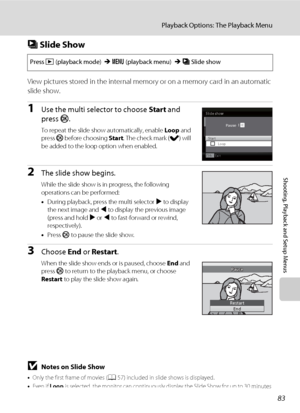 Page 9583
Playback Options: The Playback Menu
Shooting, Playback and Setup Menus
b Slide Show
View pictures stored in the internal memory or on a memory card in an automatic 
slide show.
1Use the multi selector to choose Start and 
press k.
To repeat the slide show automatically, enable Loop and 
press k before choosing Start. The check mark (w) will 
be added to the loop option when enabled.
2The slide show begins.
While the slide show is in progress, the following 
operations can be performed:
•During...