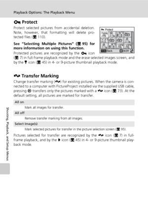 Page 112
98
Playback Options: The Playback Menu
Shooting, Playback, and Setup Menus
D Protect
Protect selected pictures from accidental deletion.
Note, however, that form atting will delete pro-
tected files ( c110).
See “Selecting Multiple Pictures” ( c95) for
more information on  using this function.
Protected pictures are recognized by the  D icon
( c 7) in full-frame playback mode and the erase selected images screen, and
by the  Q icon ( c45) in 4- or 9-picture thumbnail playback mode.
E  Transfer Marking...