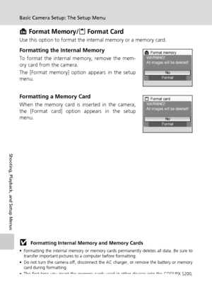 Page 124
110
Basic Camera Setup: The Setup Menu
Shooting, Playback, and Setup Menus
M Format Memory/O Format Card
Use this option to format the inte rnal memory or a memory card.
Formatting the Internal Memory
To format the internal memory, remove the mem-
ory card from the camera.
The [Format memory] option appears in the setup
menu.
Formatting a Memory Card
When the memory card is inserted in the camera,
the [Format card] option appears in the setup
menu.
j Formatting Internal Me mory and Memory Cards
•...