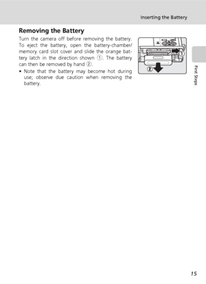 Page 29
15
Inserting the Battery
First Steps
Removing the Battery
Turn the camera off before removing the battery.
To eject the battery, open the battery-chamber/
memory card slot cover and slide the orange bat-
tery latch in the direction shown  1. The battery
can then be removed by hand  2. 
• Note that the battery  may become hot during
use; observe due caution when removing the
battery.
Downloaded From camera-usermanual.com Nikon Manuals 