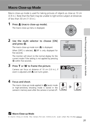 Page 45
31
Basic Photography and Playback: Auto Mode
Macro Close-up Mode
Macro close-up mode is used for taking pictures of objects as close as 10 cm
(3.9 in.). Note that the flash may be unable to light entire subject at distances
of less than 30 cm (11.8 in.).
1Press  L (macro close-up mode).
The macro close-up menu is displayed.
2Use the multi selector to choose [ON]
and press  d.
The macro close-up mode icon ( F) is displayed.
When [OFF] is selected,  FOFF is only displayed for
five seconds.
The monitor...