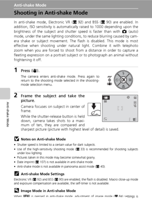 Page 56
42
Anti-shake Mode
Anti-shake Mode
Shooting in Anti-shake Mode
In anti-shake mode, Electronic VR (c92) and BSS ( c90) are enabled. In
addition, ISO sensitivity is automatically raised to 1000 depending upon the
brightness of the subject and shutter speed is faster than with  L (auto)
mode, under the same lighting conditions, to reduce blurring caused by cam-
era shake or subject movement. The flash is disabled. This mode is most
effective when shooting under natural light. Combine it with telephoto
zoom...