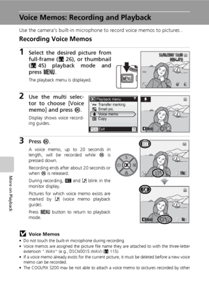 Page 66
52
More on Playback
Voice Memos: Recording and Playback
Use the camera’s built-in microphone to record voice memos to pictures .
Recording Voice Memos
1Select the desired picture from
full-frame (c26), or thumbnail
( c 45) playback mode and
press  m.
The playback menu is displayed.
2Use the multi selec-
tor to choose [Voice
memo] and press  d.
Display shows voice record-
ing guides.
3Press  d.
A voice memo, up to 20 seconds in
length, will be recorded while  d is
pressed down. 
Recording ends after...