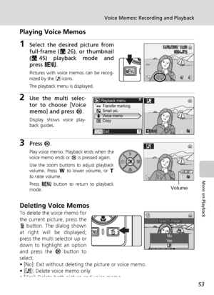 Page 67
53
Voice Memos: Recording and Playback
More on Playback
Playing Voice Memos
1Select the desired picture from
full-frame (c26), or thumbnail
( c 45) playback mode and
press  m.
Pictures with voice memos can be recog-
nized by the  P icons.
The playback menu is displayed.
2Use the multi selec-
tor to choose [Voice
memo] and press  d.
Display shows voice play-
back guides.
3Press  d.
Play voice memo. Playback ends when the
voice memo ends or  d is pressed again.
Use the zoom buttons to adjust playback...