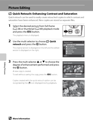 Page 112100
Editing Pictures
Picture Editing
k Quick Retouch: Enhancing Contrast and Saturation
Quick retouch can be used to easily create retouched copies in which contrast and 
saturation have been enhanced. New copies are stored as separate files.
1Select the desired picture from full-frame 
(A28) or thumbnail (A69) playback mode 
and press the d button.
The playback menu is displayed.
2Use the multi selector to choose k Quick 
retouch and press the k button.
The original version is displayed on the left and...