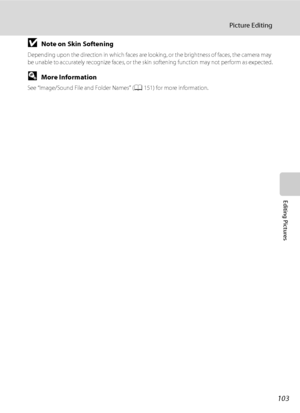 Page 115103
Picture Editing
Editing Pictures
BNote on Skin Softening
Depending upon the direction in which faces are looking, or the brightness of faces, the camera may 
be unable to accurately recognize faces, or the skin softening function may not perform as expected.
DMore Information
See “Image/Sound File and Folder Names” (A151) for more information.
Downloaded From camera-usermanual.com Nikon Manuals 