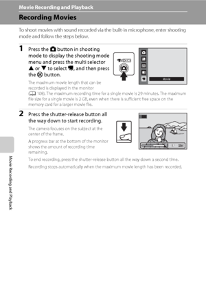 Page 118106
Movie Recording and Playback
Movie Recording and Playback
Recording Movies
To shoot movies with sound recorded via the built-in microphone, enter shooting 
mode and follow the steps below.
1Press the A button in shooting 
mode to display the shooting mode 
menu and press the multi selector 
H or I to select D, and then press 
the k button.
The maximum movie length that can be 
recorded is displayed in the monitor 
(A108). The maximum recording time for a single movie is 29 minutes. The maximum 
file...