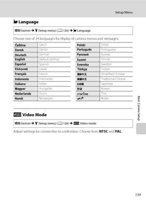 Page 151139
Setup Menu
Basic Camera Setup
n Language
Choose one of 24 languages for display of camera menus and messages.
o Video Mode
Adjust settings for connection to a television. Choose from NTSC and PAL.
d button M z (Setup menu) (A126) M n Language
CzechPolish
DanishPortuguese
GermanRussian
(default setting)Finnish
SpanishSwedish
GreekTurkish
FrenchSimplified Chinese
IndonesianTraditional Chinese
ItalianJapanese
HungarianKorean
DutchThai
NorwegianArabic
d button M z (Setup menu) (A126) M o Video mode...