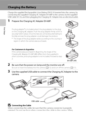 Page 2614
First Steps
Charging the Battery
Charge the supplied Rechargeable Li-ion Battery EN-EL10 inserted into the camera, by 
connecting the supplied Charging AC Adapter EH-68P to the camera via the supplied 
USB Cable UC-E6, and then plugging the Charging AC Adapter into an electrical outlet.
1Prepare the Charging AC Adapter EH-68P.
If a plug adapter* is included, attach the plug adapter to the plug 
on the Charging AC adapter. Push the plug adapter firmly until it is 
securely held in place. Once the two...