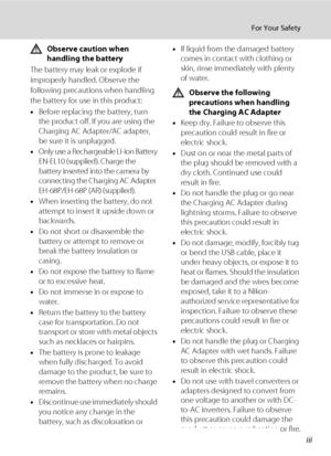 Page 5iii
For Your Safety
Observe caution when 
handling the battery
The battery may leak or explode if 
improperly handled. Observe the 
following precautions when handling 
the battery for use in this product:
•Before replacing the battery, turn 
the product off. If you are using the 
Charging AC Adapter/AC adapter, 
be sure it is unplugged.
•Only use a Rechargeable Li-ion Battery 
EN-EL10 (supplied). Charge the 
battery inserted into the camera by 
connecting the Charging AC Adapter 
EH-68P/EH-68P (AR)...
