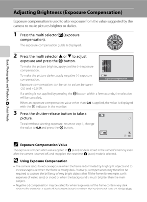 Page 4634
Basic Photography and Playback: A (Auto) Mode
Adjusting Brightness (Exposure Compensation)
Exposure compensation is used to alter exposure from the value suggested by the 
camera to make pictures brighter or darker.
1Press the multi selector o (exposure 
compensation).
The exposure compensation guide is displayed.
2Press the multi selector H or I to adjust 
exposure and press the k button.
To make the picture brighter, apply positive (+) exposure 
compensation.
To make the picture darker, apply...